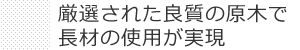 厳選された良質の原木で長材の使用が実現